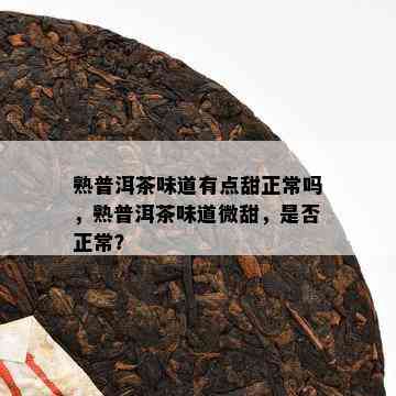 熟普洱茶味道有点甜正常吗，熟普洱茶味道微甜，是否正常？