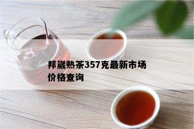 邦崴熟茶357克最新市场价格查询