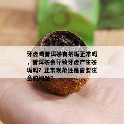 牙齿喝普洱茶有茶垢正常吗，普洱茶会导致牙齿产生茶垢吗？正常现象还是需要注意的问题？