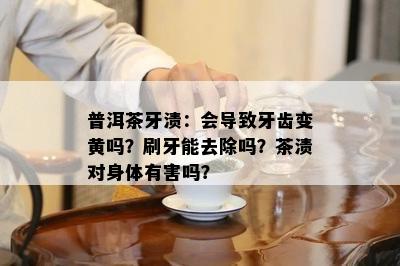 普洱茶牙渍：会导致牙齿变黄吗？刷牙能去除吗？茶渍对身体有害吗？