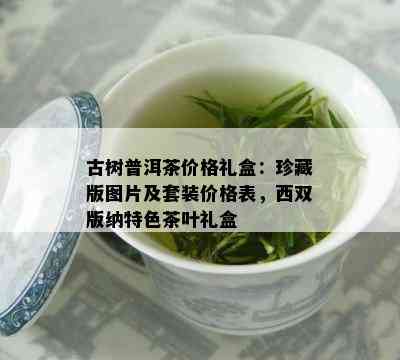 古树普洱茶价格礼盒：珍藏版图片及套装价格表，西双版纳特色茶叶礼盒