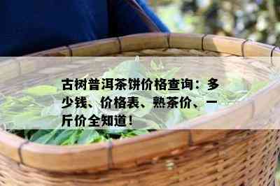 古树普洱茶饼价格查询：多少钱、价格表、熟茶价、一斤价全知道！