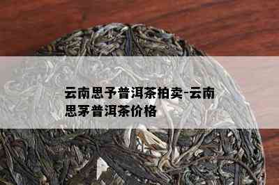 云南思予普洱茶拍卖-云南思茅普洱茶价格