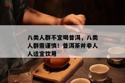 八类人群不宜喝普洱，八类人群需谨慎！普洱茶并非人人适宜饮用