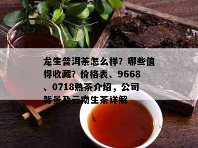 龙生普洱茶怎么样？哪些值得收藏？价格表、9668、0718熟茶介绍，公司背景及云南生茶详解