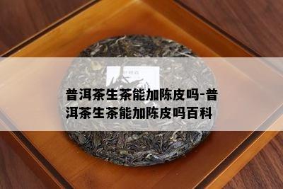 普洱茶生茶能加陈皮吗-普洱茶生茶能加陈皮吗百科