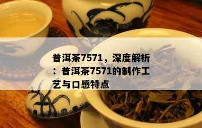 普洱茶7571，深度解析：普洱茶7571的制作工艺与口感特点