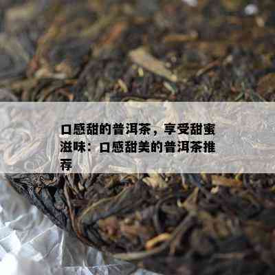 口感甜的普洱茶，享受甜蜜滋味：口感甜美的普洱茶推荐