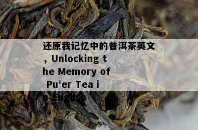 还原我记忆中的普洱茶英文，Unlocking the Memory of Pu'er Tea in English