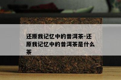 还原我记忆中的普洱茶-还原我记忆中的普洱茶是什么茶