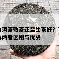 普洱茶熟茶还是生茶好？了解两者区别与优劣