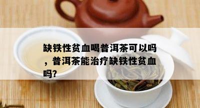 缺铁性贫血喝普洱茶可以吗，普洱茶能治疗缺铁性贫血吗？