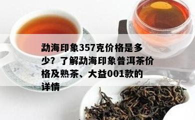 勐海印象357克价格是多少？了解勐海印象普洱茶价格及熟茶、大益001款的详情