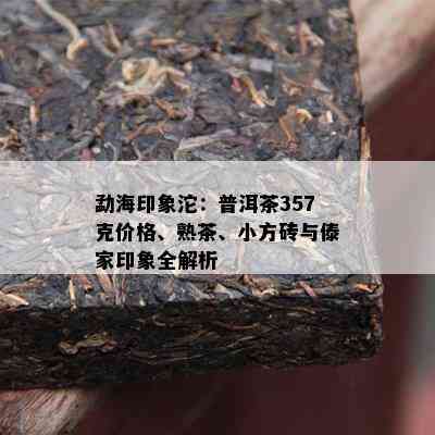 勐海印象沱：普洱茶357克价格、熟茶、小方砖与傣家印象全解析