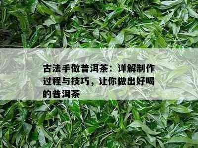 古法手做普洱茶：详解制作过程与技巧，让你做出好喝的普洱茶