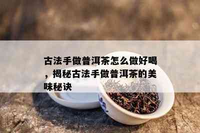 古法手做普洱茶怎么做好喝，揭秘古法手做普洱茶的美味秘诀