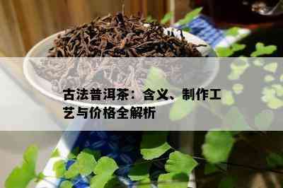 古法普洱茶：含义、制作工艺与价格全解析