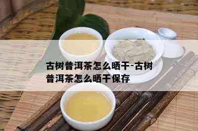 古树普洱茶怎么晒干-古树普洱茶怎么晒干保存