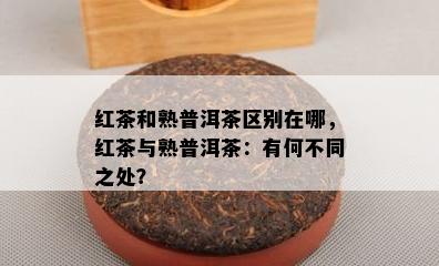 红茶和熟普洱茶区别在哪，红茶与熟普洱茶：有何不同之处？