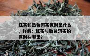 红茶和熟普洱茶区别是什么，详解：红茶与熟普洱茶的区别在哪里？