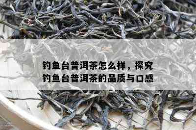 钓台普洱茶怎么样，探究钓台普洱茶的品质与口感