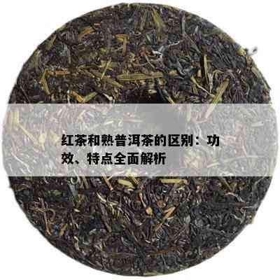 红茶和熟普洱茶的区别：功效、特点全面解析