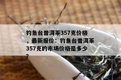 钓台普洱茶357克价格，最新报价：钓台普洱茶357克的市场价格是多少？