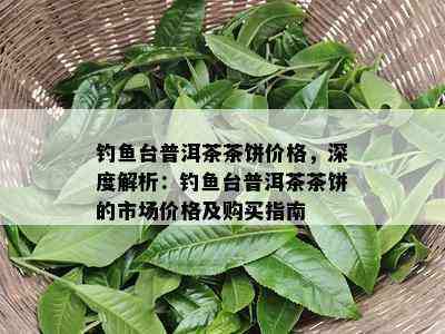 钓台普洱茶茶饼价格，深度解析：钓台普洱茶茶饼的市场价格及购买指南