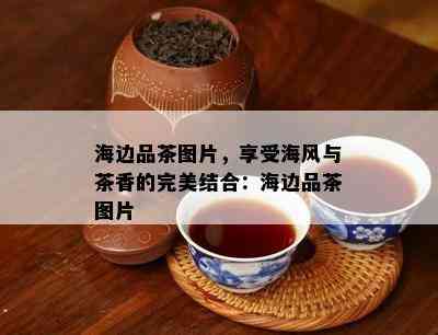 海边品茶图片，享受海风与茶香的完美结合：海边品茶图片