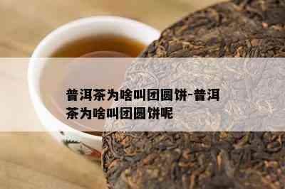 普洱茶为啥叫团圆饼-普洱茶为啥叫团圆饼呢