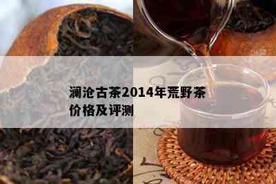 澜沧古茶2014年荒野茶价格及评测