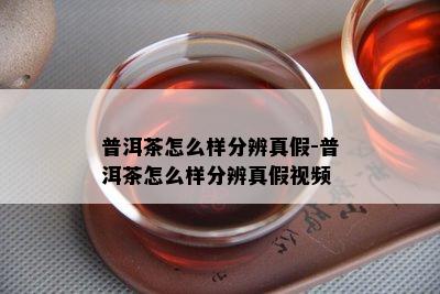 普洱茶怎么样分辨真假-普洱茶怎么样分辨真假视频