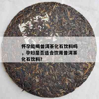 怀孕能喝普洱茶化石饮料吗，孕妇是否适合饮用普洱茶化石饮料？