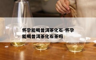 怀孕能喝普洱茶化石-怀孕能喝普洱茶化石茶吗