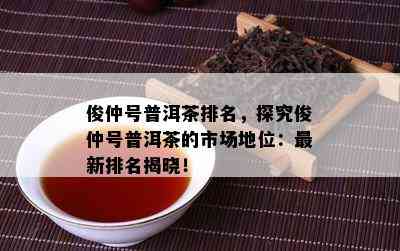 俊仲号普洱茶排名，探究俊仲号普洱茶的市场地位：最新排名揭晓！