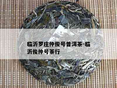 临沂罗庄仲俊号普洱茶-临沂俊仲号茶行