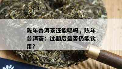 陈年普洱茶还能喝吗，陈年普洱茶：过期后是否仍能饮用？