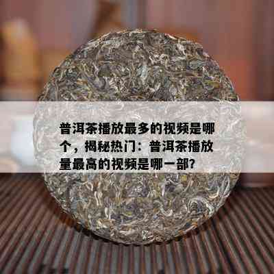 普洱茶播放最多的视频是哪个，揭秘热门：普洱茶播放量更高的视频是哪一部？