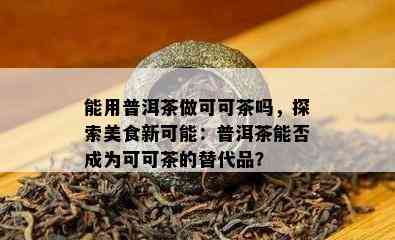 能用普洱茶做可可茶吗，探索美食新可能：普洱茶能否成为可可茶的替代品？