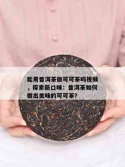 能用普洱茶做可可茶吗视频，探索新口味：普洱茶如何做出美味的可可茶？