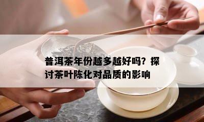 普洱茶年份越多越好吗？探讨茶叶陈化对品质的影响