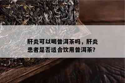 肝炎可以喝普洱茶吗，肝炎患者是否适合饮用普洱茶？