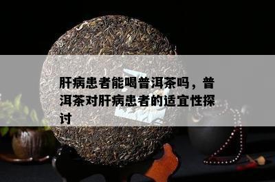 肝病患者能喝普洱茶吗，普洱茶对肝病患者的适宜性探讨