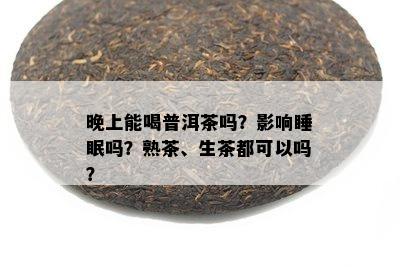 晚上能喝普洱茶吗？影响睡眠吗？熟茶、生茶都可以吗？