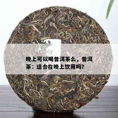 晚上可以喝普洱茶么，普洱茶：适合在晚上饮用吗？