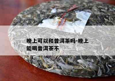 晚上可以和普洱茶吗-晚上能喝普洱茶不