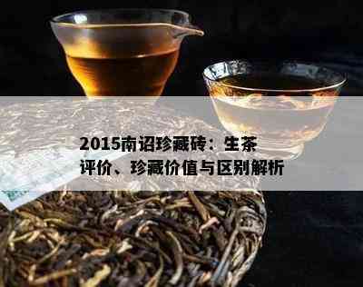 2015南诏珍藏砖：生茶评价、珍藏价值与区别解析