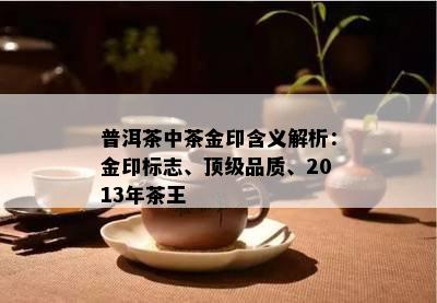 普洱茶中茶金印含义解析：金印标志、顶级品质、2013年茶王