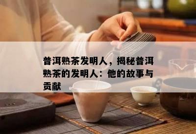 普洱熟茶发明人，揭秘普洱熟茶的发明人：他的故事与贡献