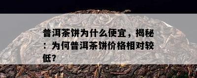 普洱茶饼为什么便宜，揭秘：为何普洱茶饼价格相对较低？